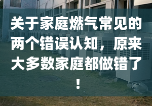 关于家庭燃气常见的两个错误认知，原来大多数家庭都做错了！