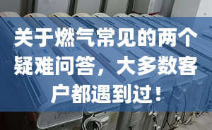 关于燃气常见的两个疑难问答，大多数客户都遇到过！