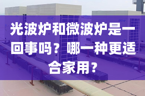 光波炉和微波炉是一回事吗？哪一种更适合家用？