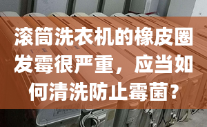 滚筒洗衣机的橡皮圈发霉很严重，应当如何清洗防止霉菌？