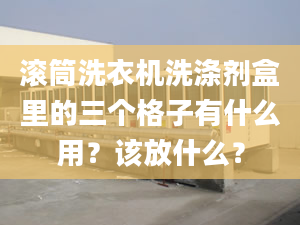 滚筒洗衣机洗涤剂盒里的三个格子有什么用？该放什么？