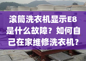 滚筒洗衣机显示E8是什么故障？如何自己在家维修洗衣机？