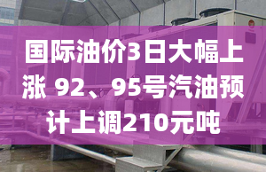 国际油价3日大幅上涨 92、95号汽油预计上调210元吨