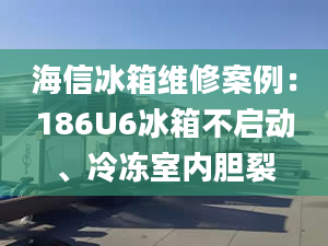 海信冰箱维修案例：186U6冰箱不启动、冷冻室内胆裂