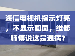 海信电视机指示灯亮，不显示画面，维修师傅说这是通病？