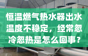 恒温燃气热水器出水温度不稳定，经常忽冷忽热是怎么回事？