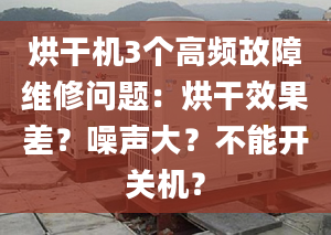 烘干机3个高频故障维修问题：烘干效果差？噪声大？不能开关机？