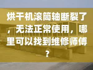 烘干机滚筒轴断裂了，无法正常使用，哪里可以找到维修师傅？