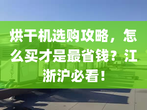 烘干机选购攻略，怎么买才是最省钱？江浙沪必看！