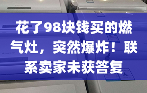 花了98块钱买的燃气灶，突然爆炸！联系卖家未获答复