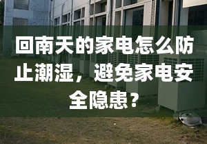 回南天的家电怎么防止潮湿，避免家电安全隐患？