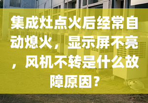 集成灶点火后经常自动熄火，显示屏不亮，风机不转是什么故障原因？