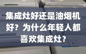 集成灶好还是油烟机好？为什么年轻人都喜欢集成灶？