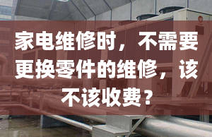 家电维修时，不需要更换零件的维修，该不该收费？