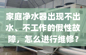 家庭净水器出现不出水、不工作的假性故障，怎么进行维修？