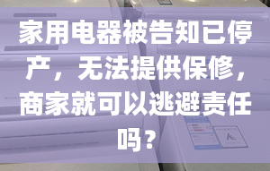 家用电器被告知已停产，无法提供保修，商家就可以逃避责任吗？