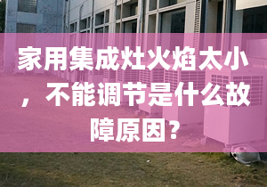 家用集成灶火焰太小，不能调节是什么故障原因？