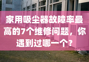 家用吸尘器故障率最高的7个维修问题，你遇到过哪一个？