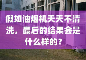 假如油烟机天天不清洗，最后的结果会是什么样的？