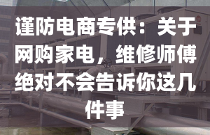 谨防电商专供：关于网购家电，维修师傅绝对不会告诉你这几件事