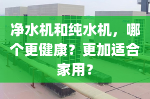 净水机和纯水机，哪个更健康？更加适合家用？