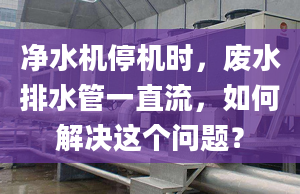 净水机停机时，废水排水管一直流，如何解决这个问题？