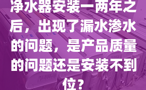 净水器安装一两年之后，出现了漏水渗水的问题，是产品质量的问题还是安装不到位？