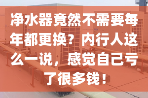 净水器竟然不需要每年都更换？内行人这么一说，感觉自己亏了很多钱！