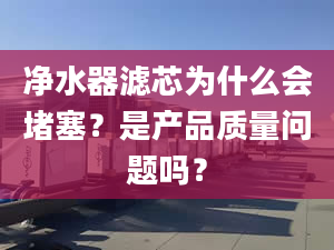 净水器滤芯为什么会堵塞？是产品质量问题吗？