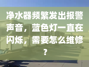 净水器频繁发出报警声音，蓝色灯一直在闪烁，需要怎么维修？