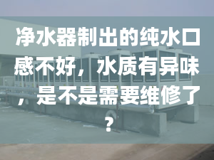 净水器制出的纯水口感不好，水质有异味，是不是需要维修了？