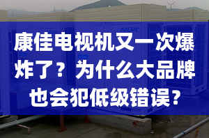 康佳电视机又一次爆炸了？为什么大品牌也会犯低级错误？