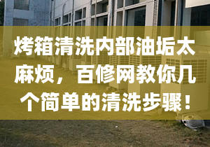 烤箱清洗内部油垢太麻烦，百修网教你几个简单的清洗步骤！