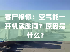 客户报修：空气能一开机就跳闸？原因是什么？