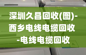 深圳久昌回收(图)-西乡电线电缆回收 -电线电缆回收