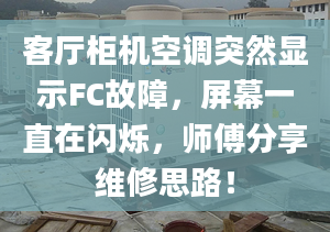 客厅柜机空调突然显示FC故障，屏幕一直在闪烁，师傅分享维修思路！