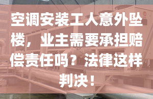 空调安装工人意外坠楼，业主需要承担赔偿责任吗？法律这样判决！