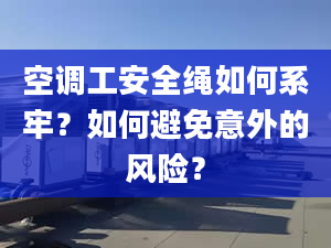 空调工安全绳如何系牢？如何避免意外的风险？