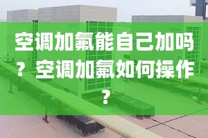 空调加氟能自己加吗？空调加氟如何操作？