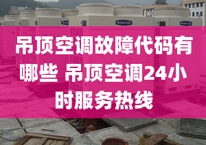 吊顶空调故障代码有哪些 吊顶空调24小时服务热线