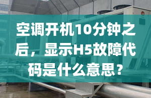 空调开机10分钟之后，显示H5故障代码是什么意思？