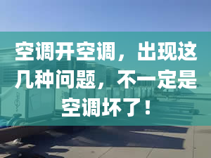 空调开空调，出现这几种问题，不一定是空调坏了！