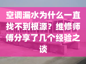 空调漏水为什么一直找不到根源？维修师傅分享了几个经验之谈