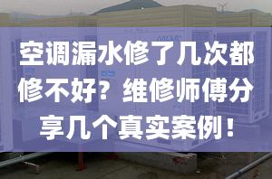 空调漏水修了几次都修不好？维修师傅分享几个真实案例！