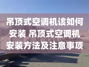 吊顶式空调机该如何安装 吊顶式空调机安装方法及注意事项