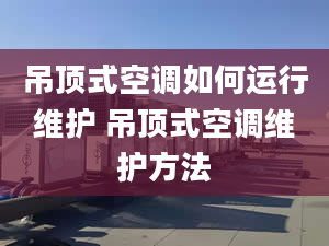 吊顶式空调如何运行维护 吊顶式空调维护方法