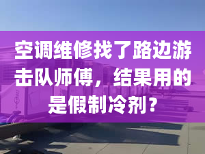 空调维修找了路边游击队师傅，结果用的是假制冷剂？