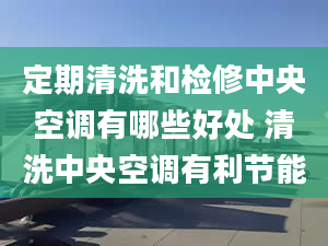 定期清洗和检修中央空调有哪些好处 清洗中央空调有利节能