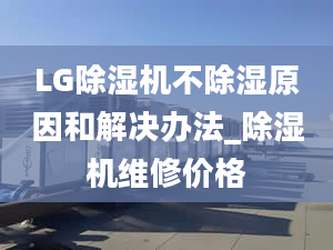 LG除湿机不除湿原因和解决办法_除湿机维修价格