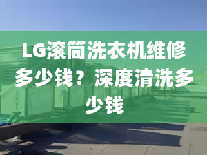 LG滚筒洗衣机维修多少钱？深度清洗多少钱